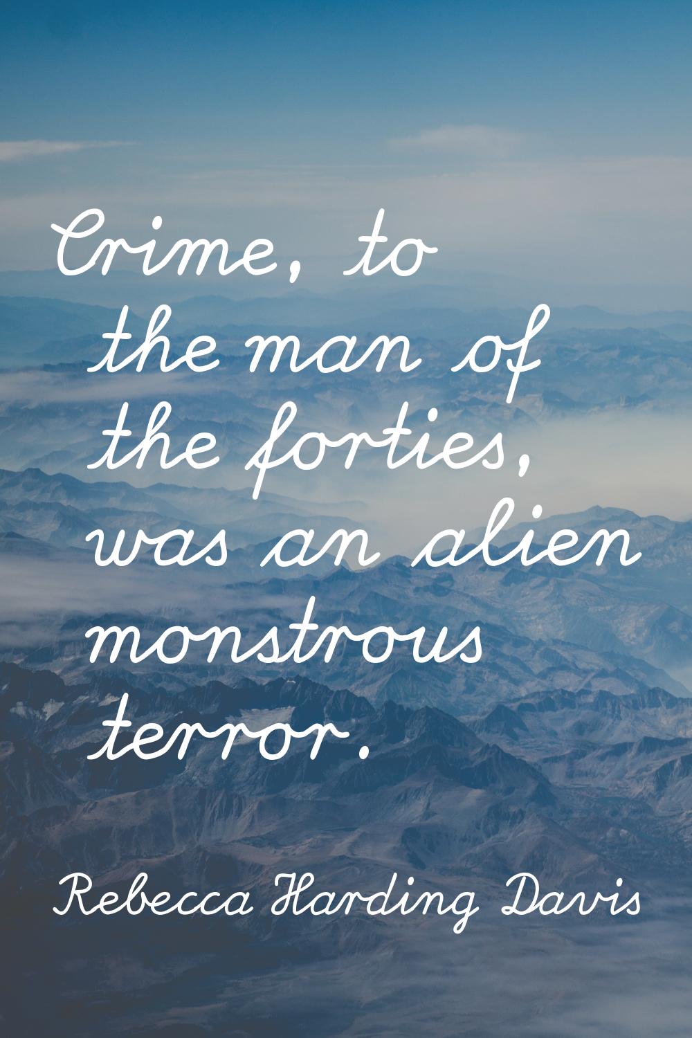 Crime, to the man of the forties, was an alien monstrous terror.