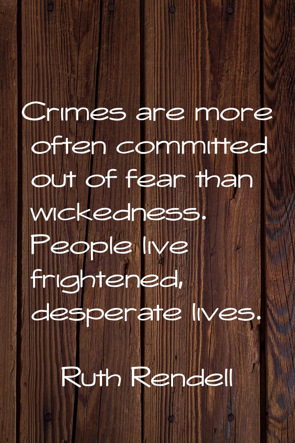 Crimes are more often committed out of fear than wickedness. People live frightened, desperate live