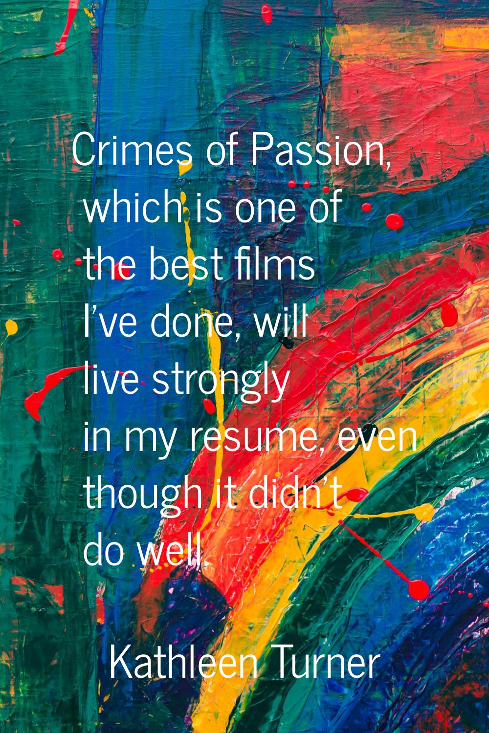 Crimes of Passion, which is one of the best films I've done, will live strongly in my resume, even 