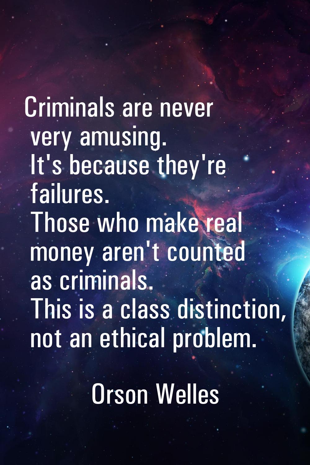 Criminals are never very amusing. It's because they're failures. Those who make real money aren't c