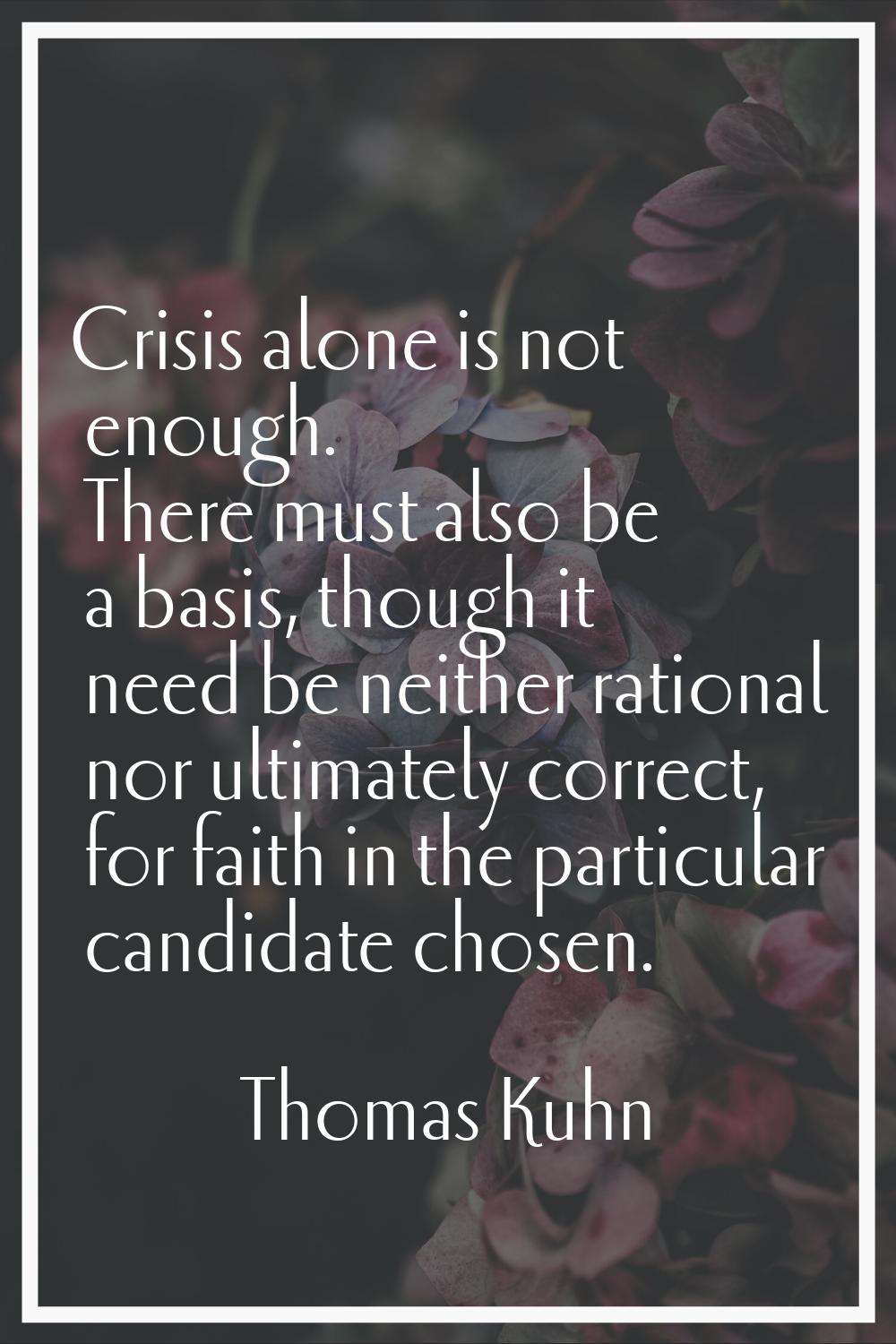 Crisis alone is not enough. There must also be a basis, though it need be neither rational nor ulti