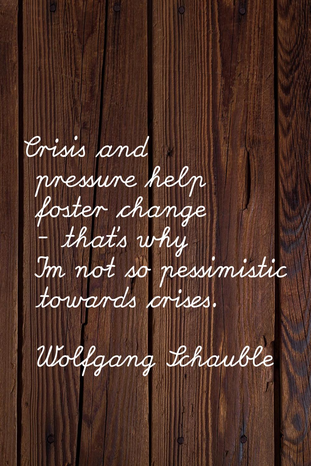 Crisis and pressure help foster change - that's why I'm not so pessimistic towards crises.