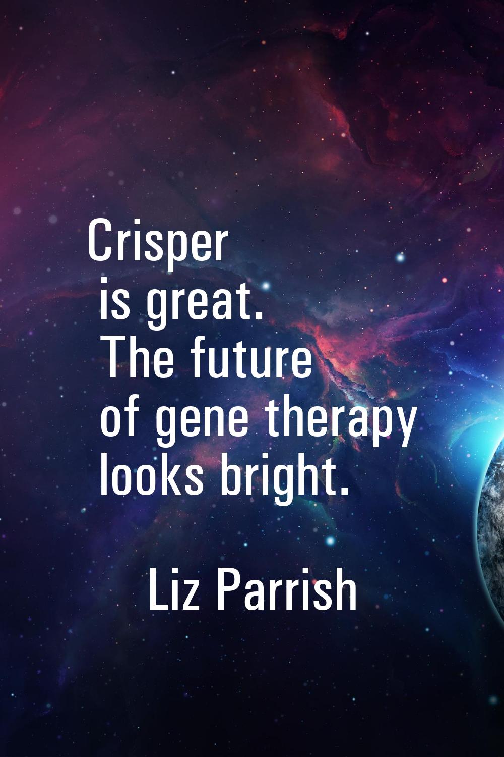 Crisper is great. The future of gene therapy looks bright.