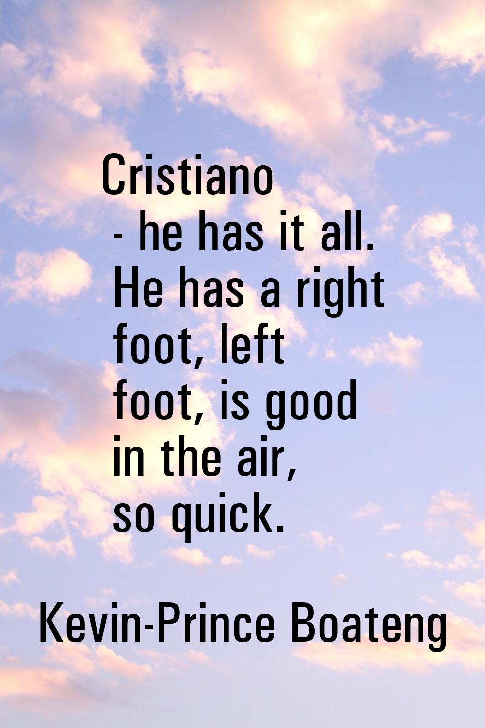 Cristiano - he has it all. He has a right foot, left foot, is good in the air, so quick.