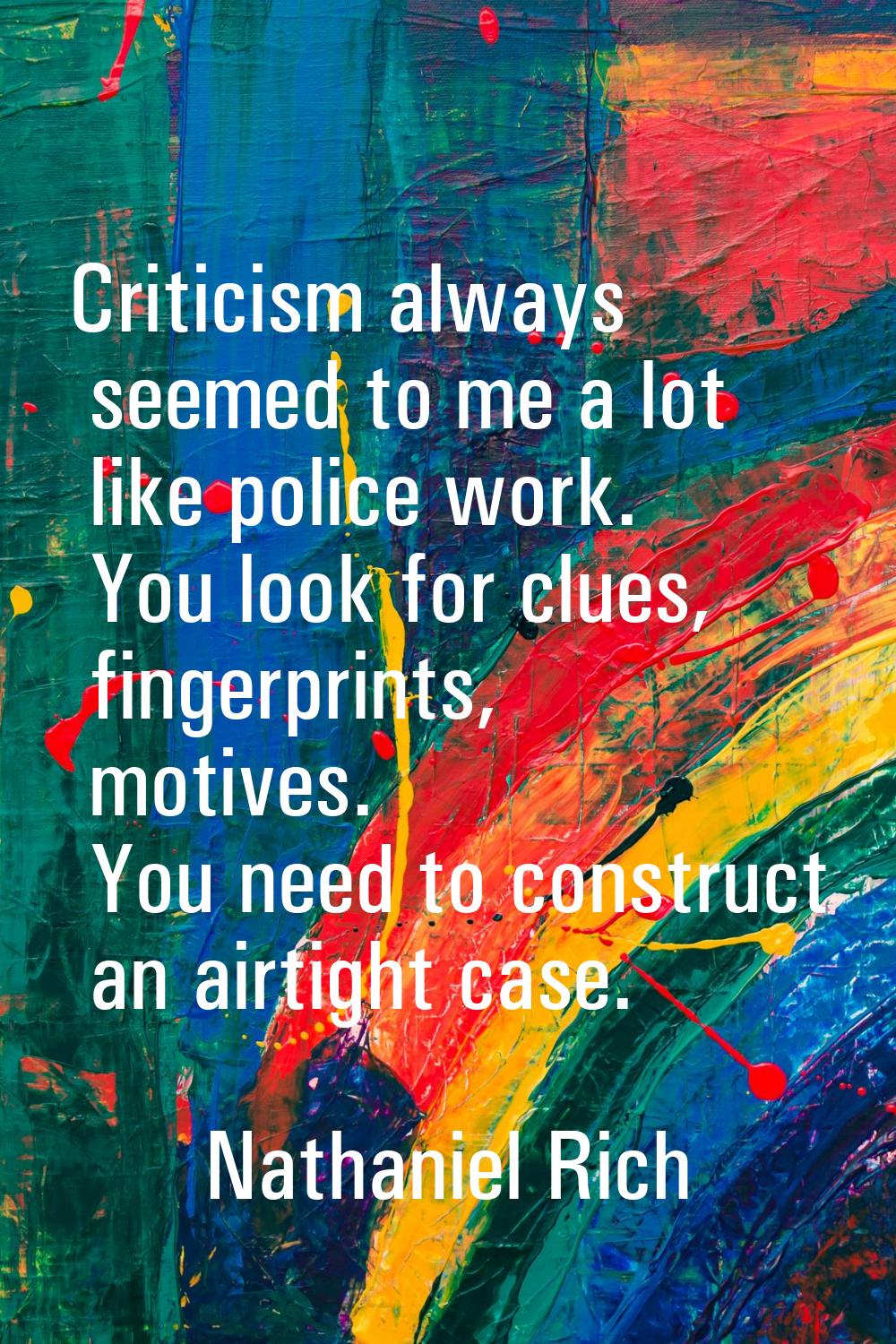 Criticism always seemed to me a lot like police work. You look for clues, fingerprints, motives. Yo