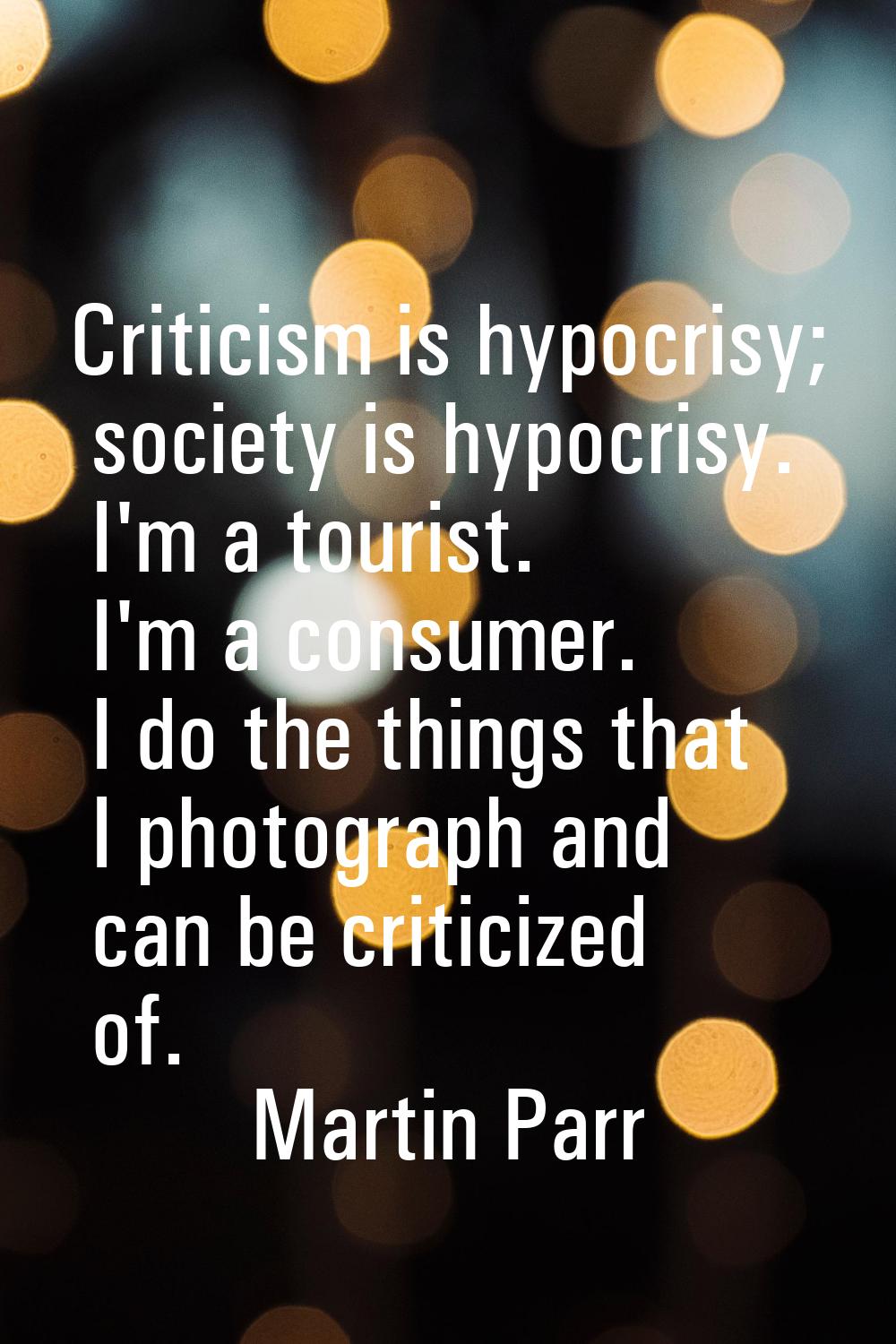 Criticism is hypocrisy; society is hypocrisy. I'm a tourist. I'm a consumer. I do the things that I