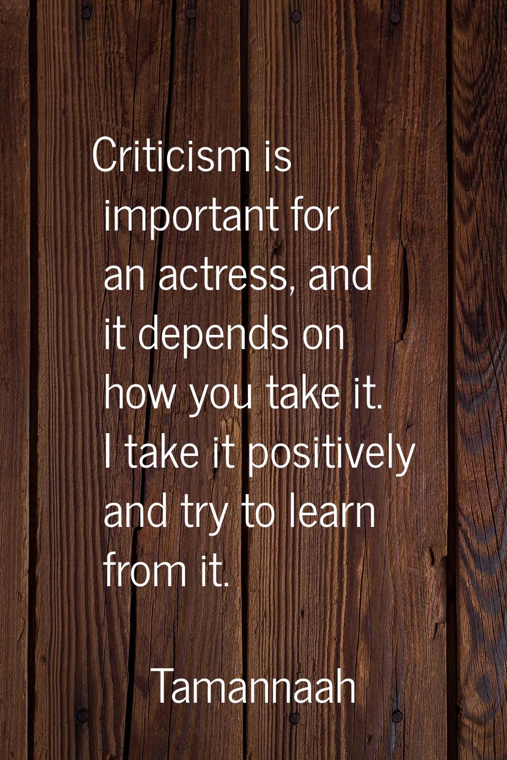 Criticism is important for an actress, and it depends on how you take it. I take it positively and 