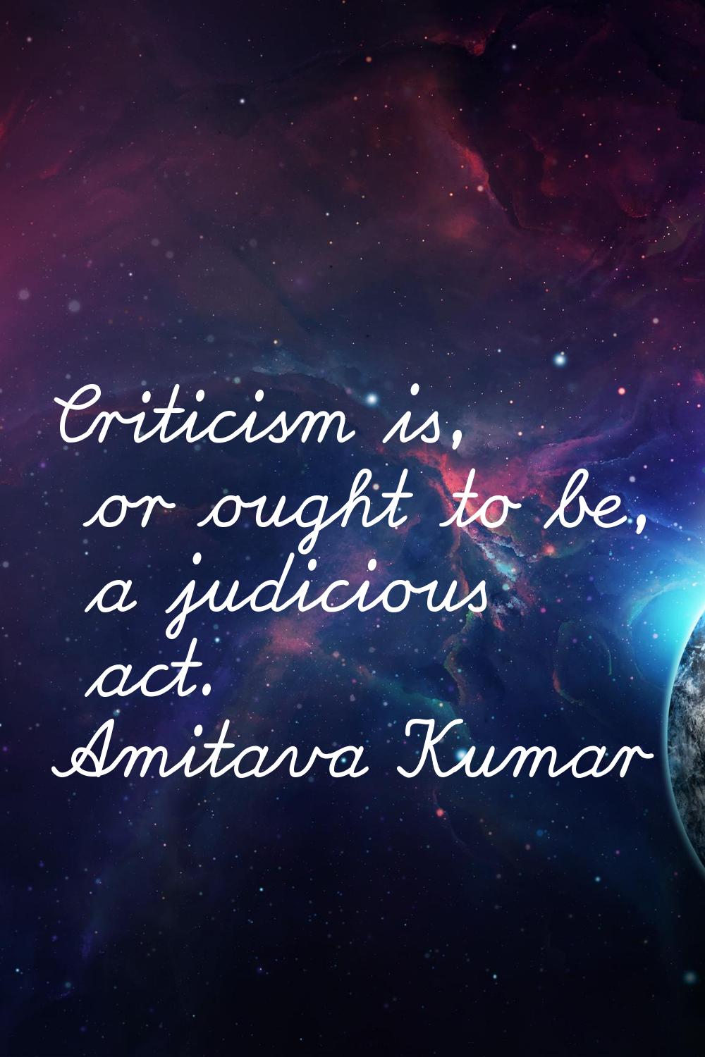 Criticism is, or ought to be, a judicious act.