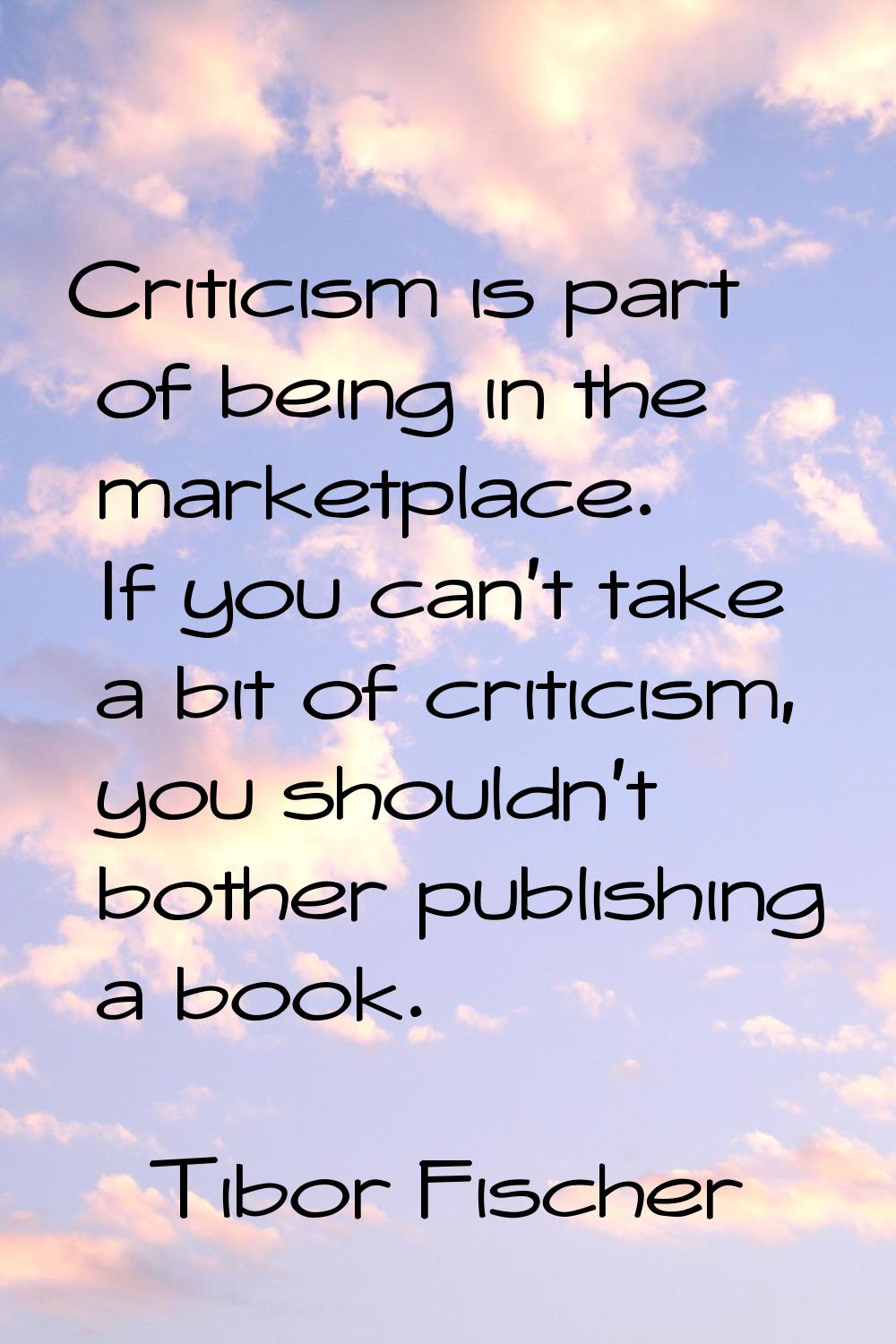 Criticism is part of being in the marketplace. If you can't take a bit of criticism, you shouldn't 