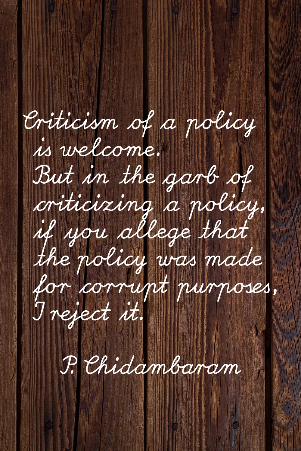 Criticism of a policy is welcome. But in the garb of criticizing a policy, if you allege that the p