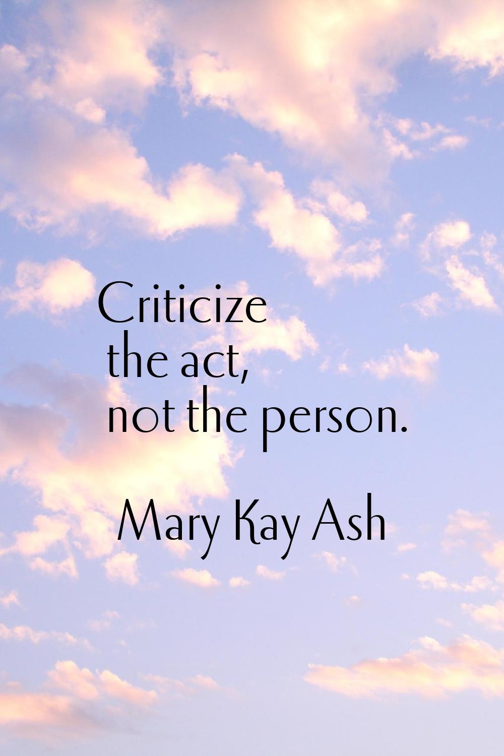 Criticize the act, not the person.
