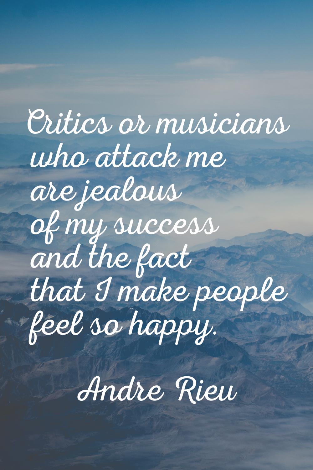 Critics or musicians who attack me are jealous of my success and the fact that I make people feel s