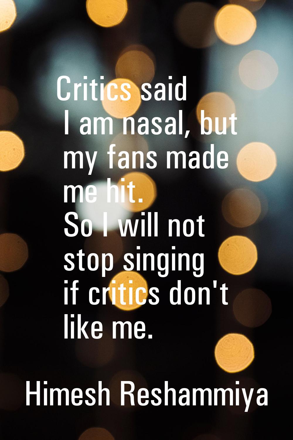 Critics said I am nasal, but my fans made me hit. So I will not stop singing if critics don't like 