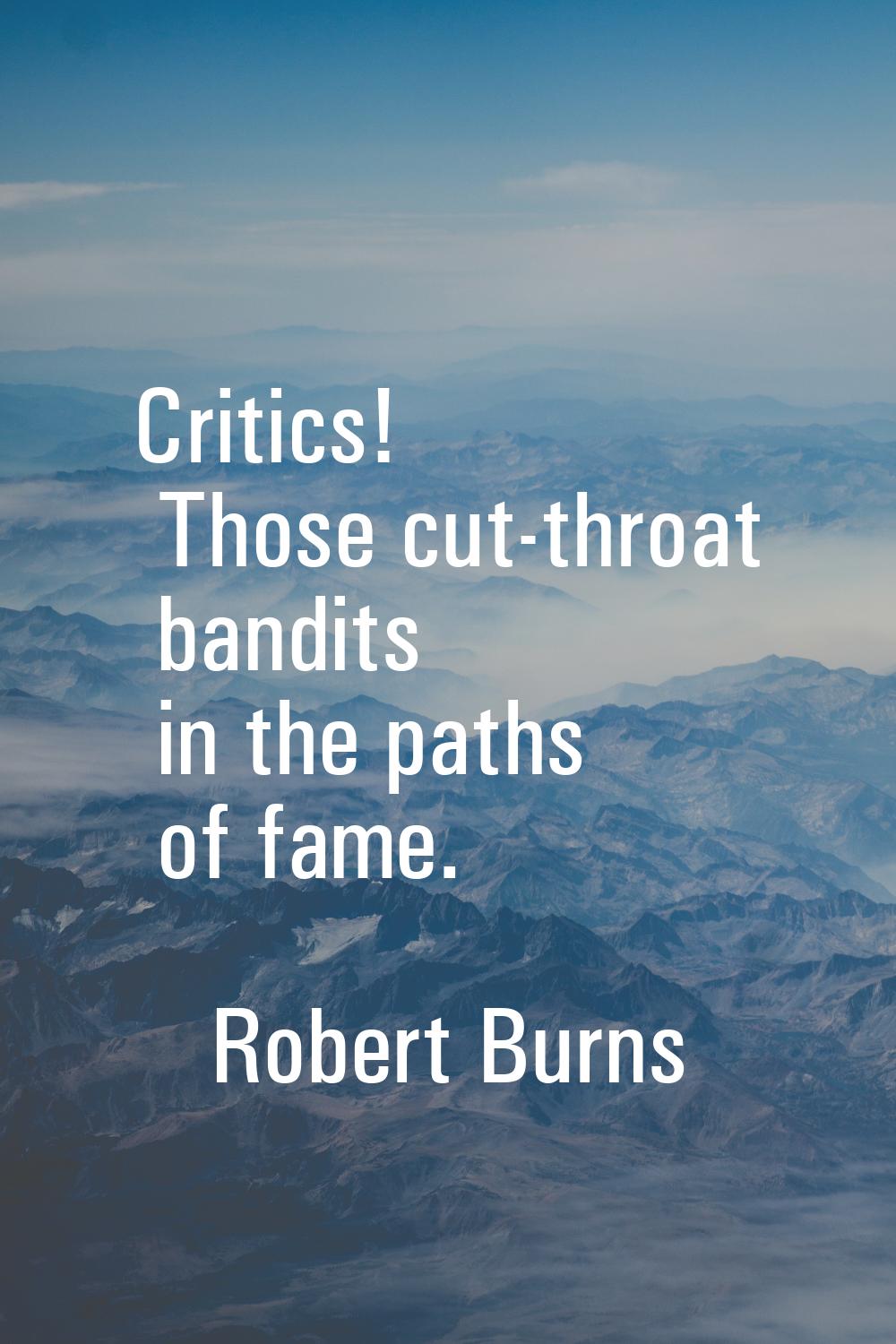 Critics! Those cut-throat bandits in the paths of fame.