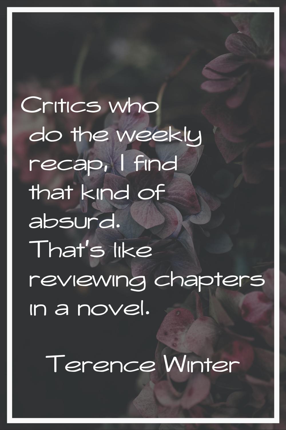 Critics who do the weekly recap, I find that kind of absurd. That's like reviewing chapters in a no