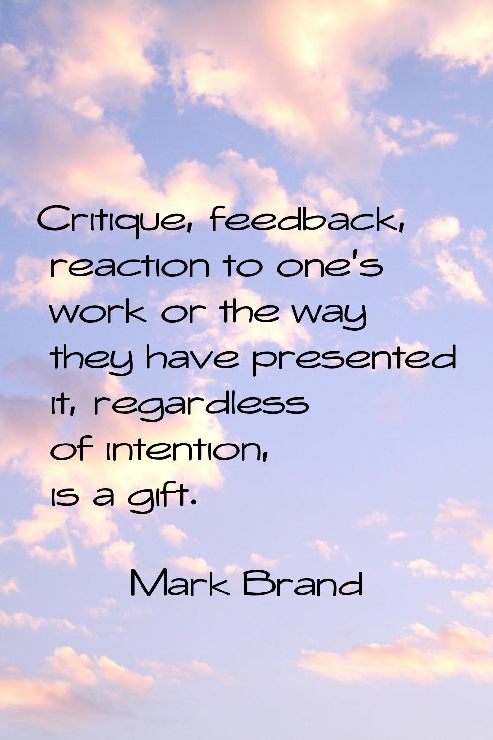 Critique, feedback, reaction to one's work or the way they have presented it, regardless of intenti