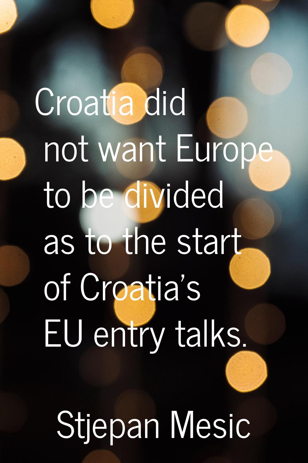 Croatia did not want Europe to be divided as to the start of Croatia's EU entry talks.