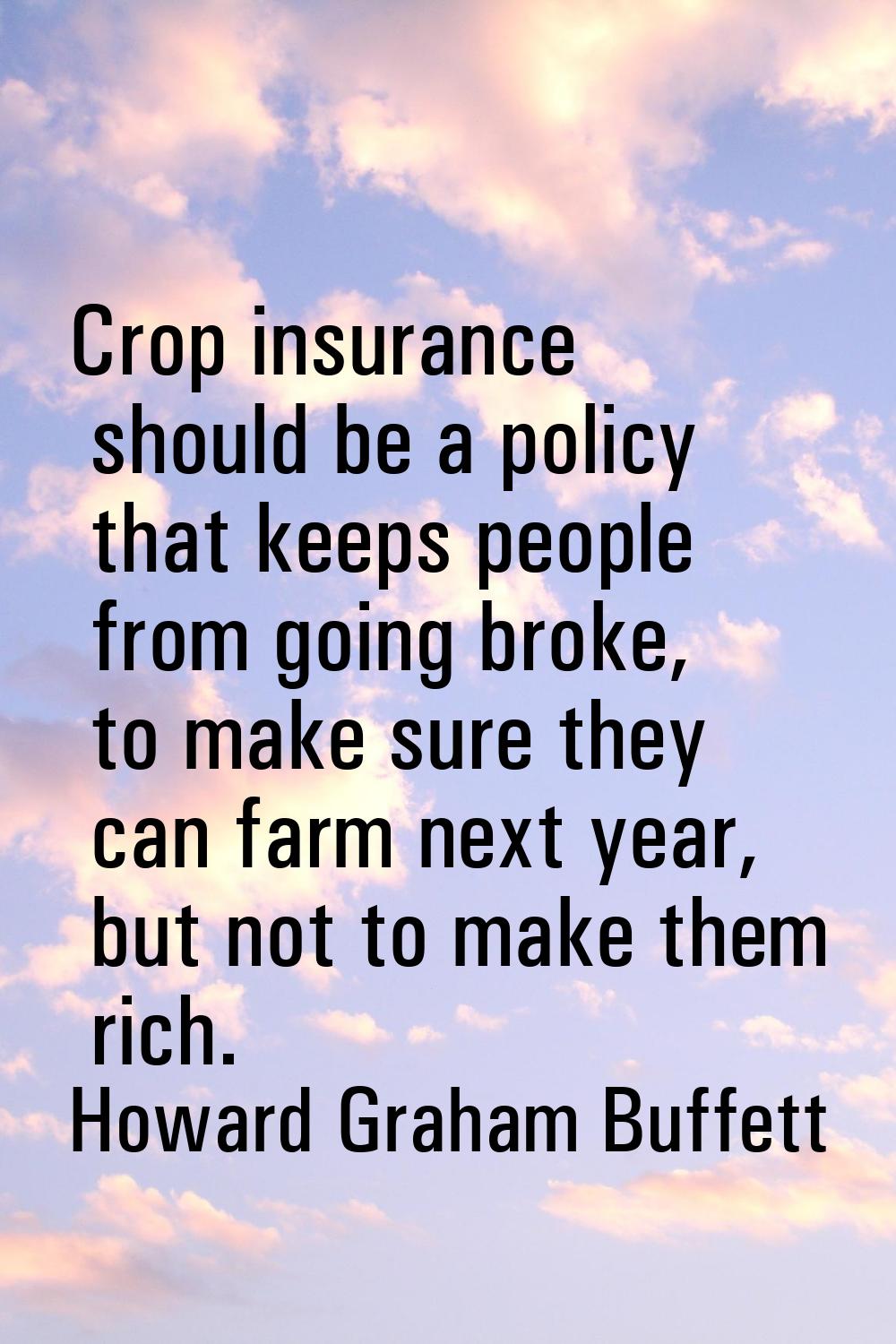 Crop insurance should be a policy that keeps people from going broke, to make sure they can farm ne