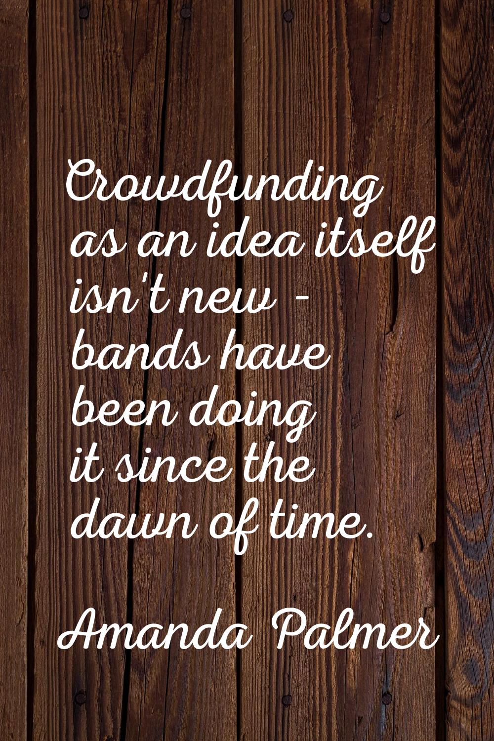 Crowdfunding as an idea itself isn't new - bands have been doing it since the dawn of time.