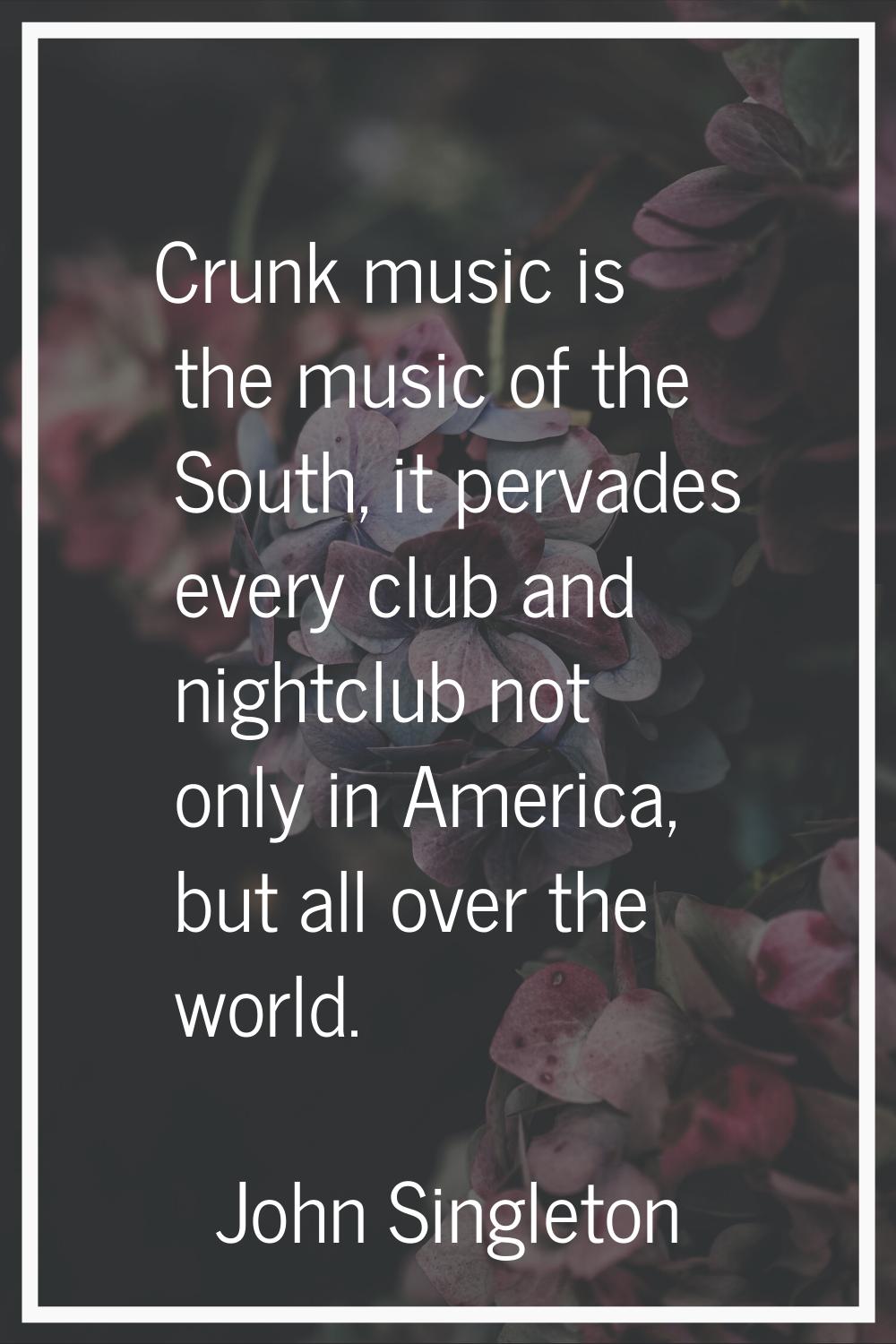 Crunk music is the music of the South, it pervades every club and nightclub not only in America, bu