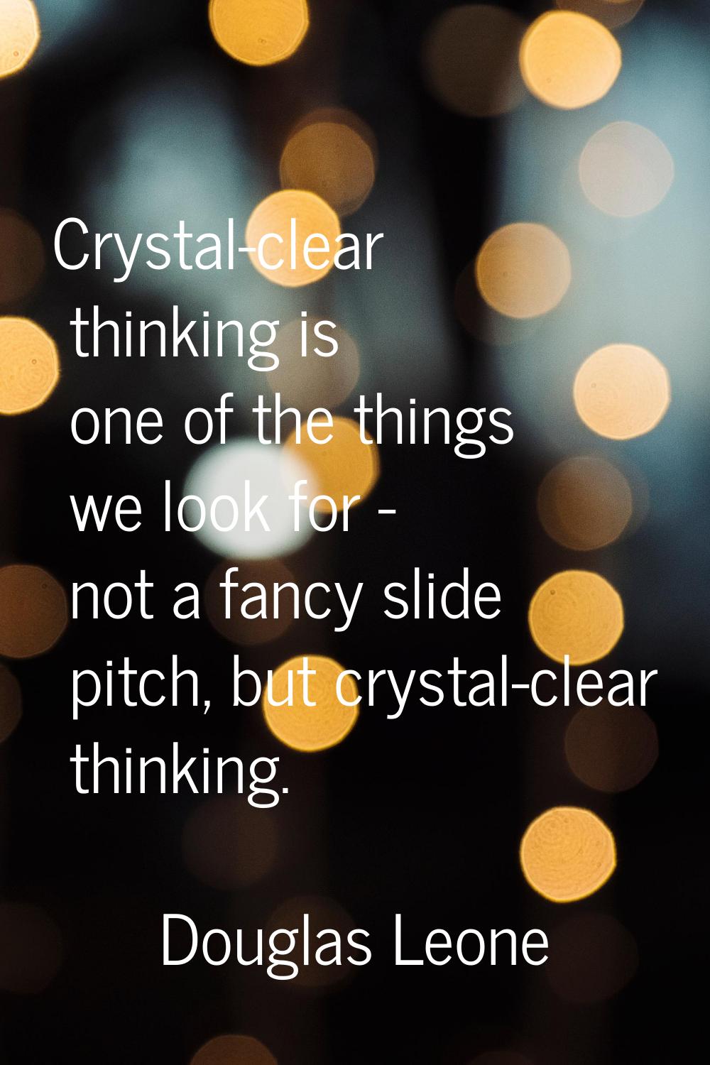 Crystal-clear thinking is one of the things we look for - not a fancy slide pitch, but crystal-clea