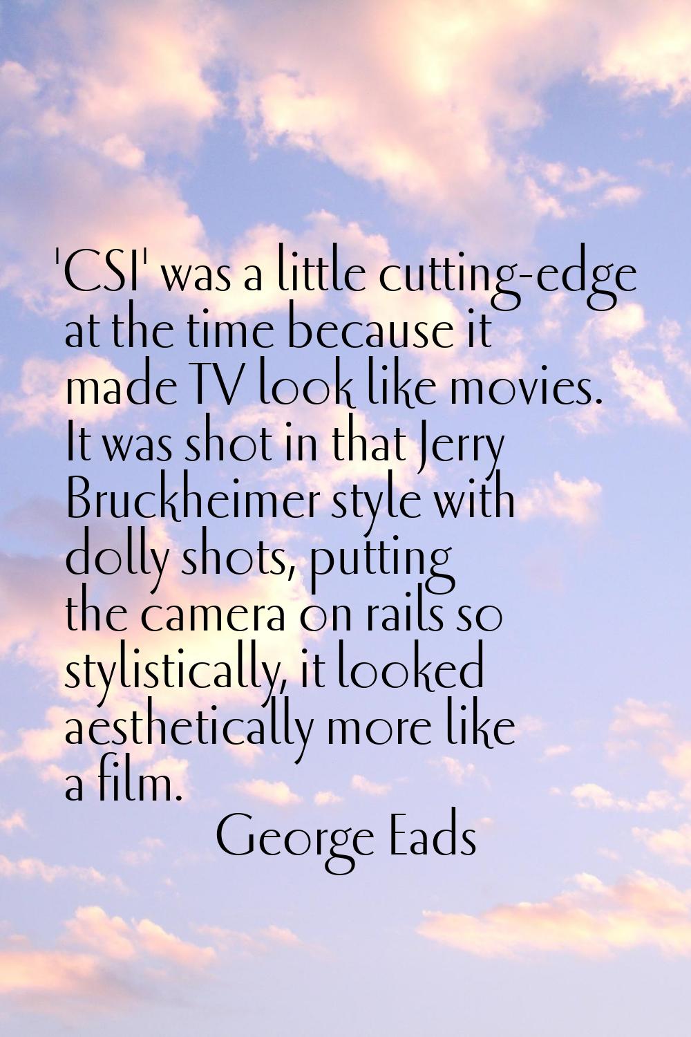 'CSI' was a little cutting-edge at the time because it made TV look like movies. It was shot in tha