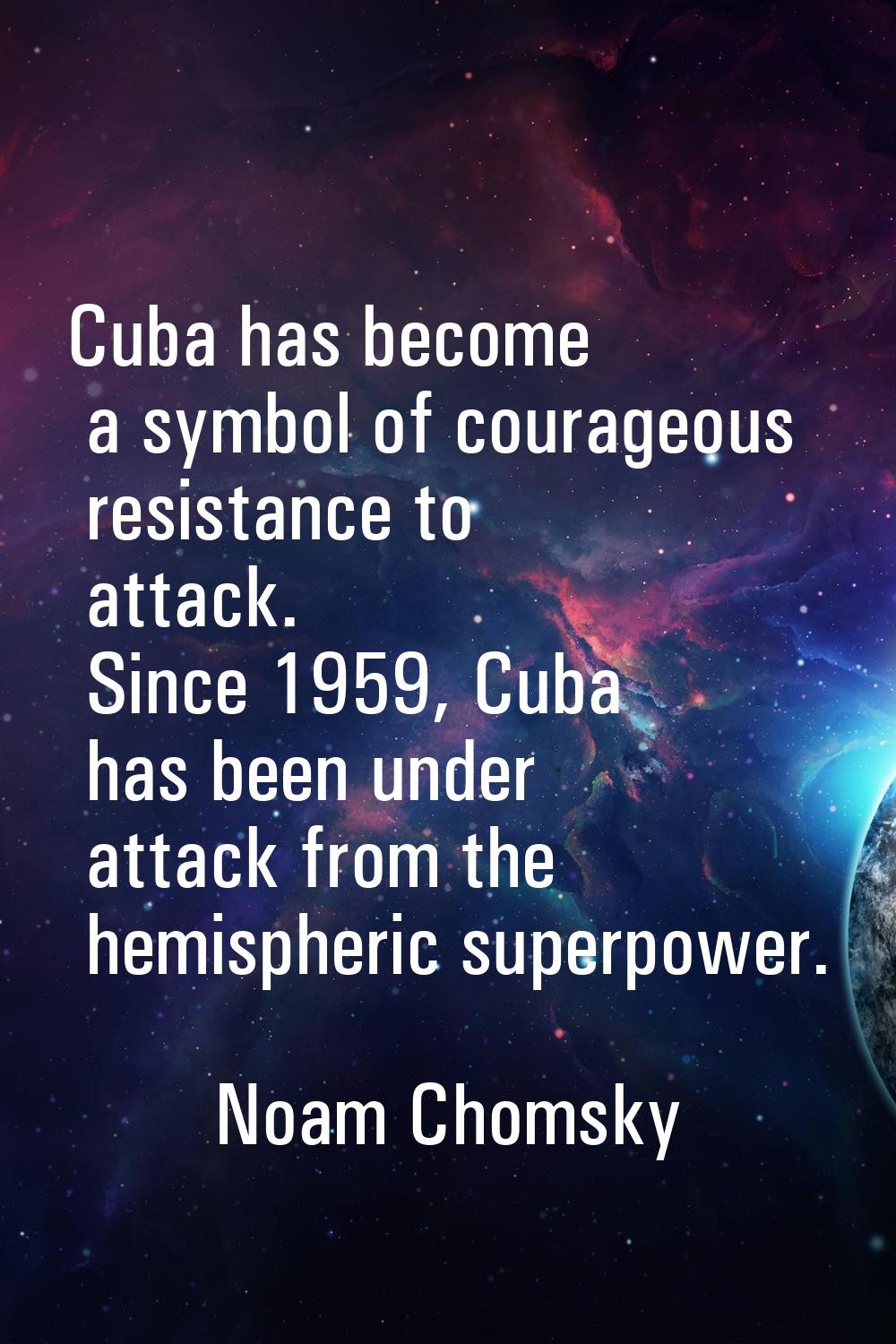 Cuba has become a symbol of courageous resistance to attack. Since 1959, Cuba has been under attack