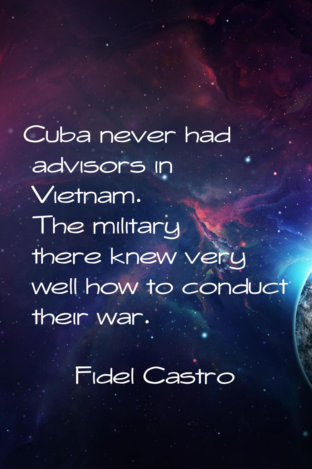 Cuba never had advisors in Vietnam. The military there knew very well how to conduct their war.