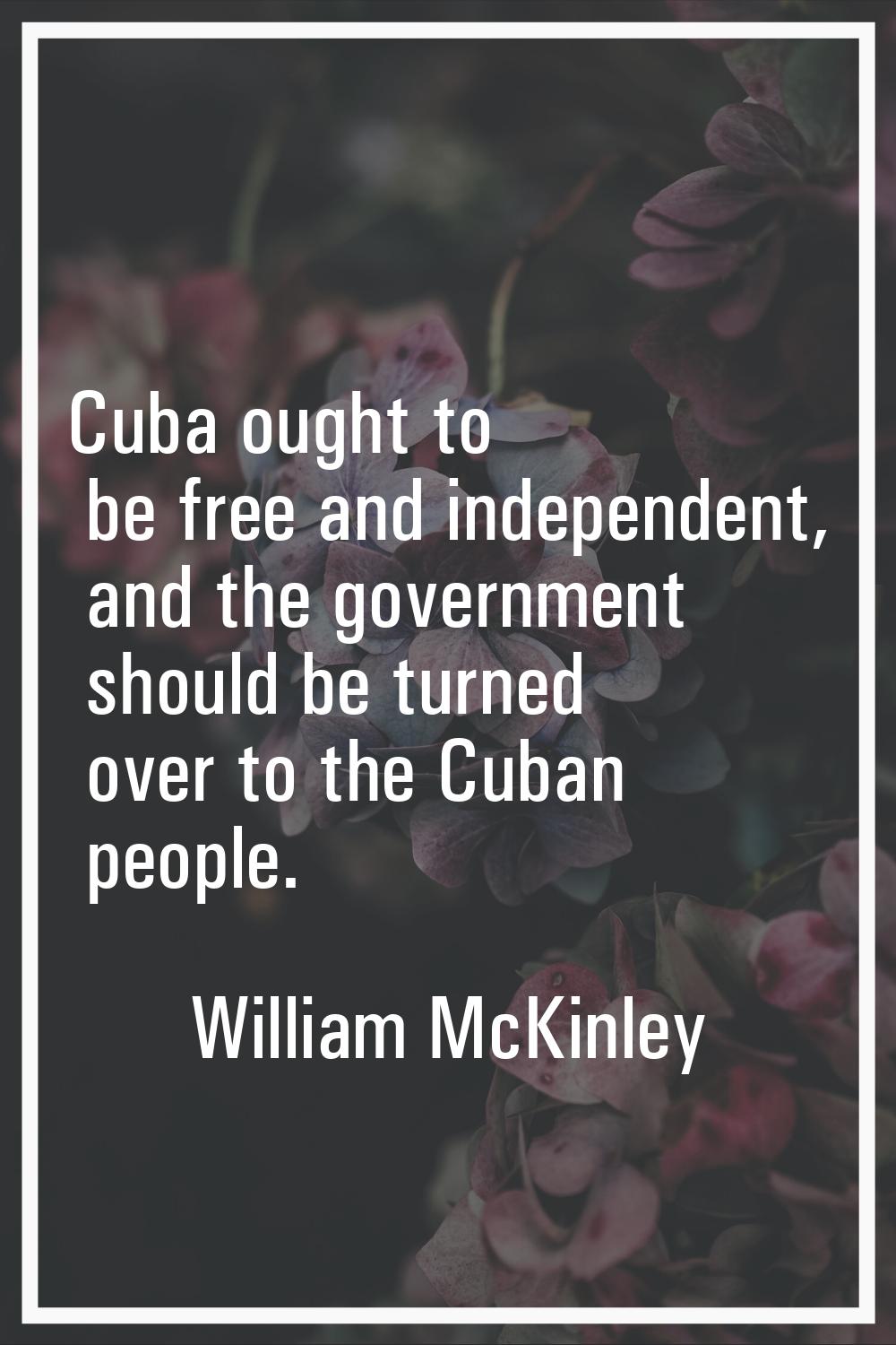 Cuba ought to be free and independent, and the government should be turned over to the Cuban people