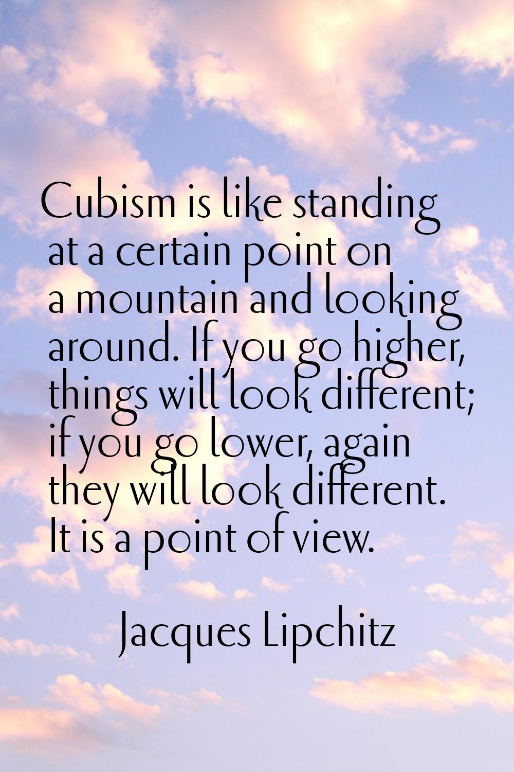 Cubism is like standing at a certain point on a mountain and looking around. If you go higher, thin