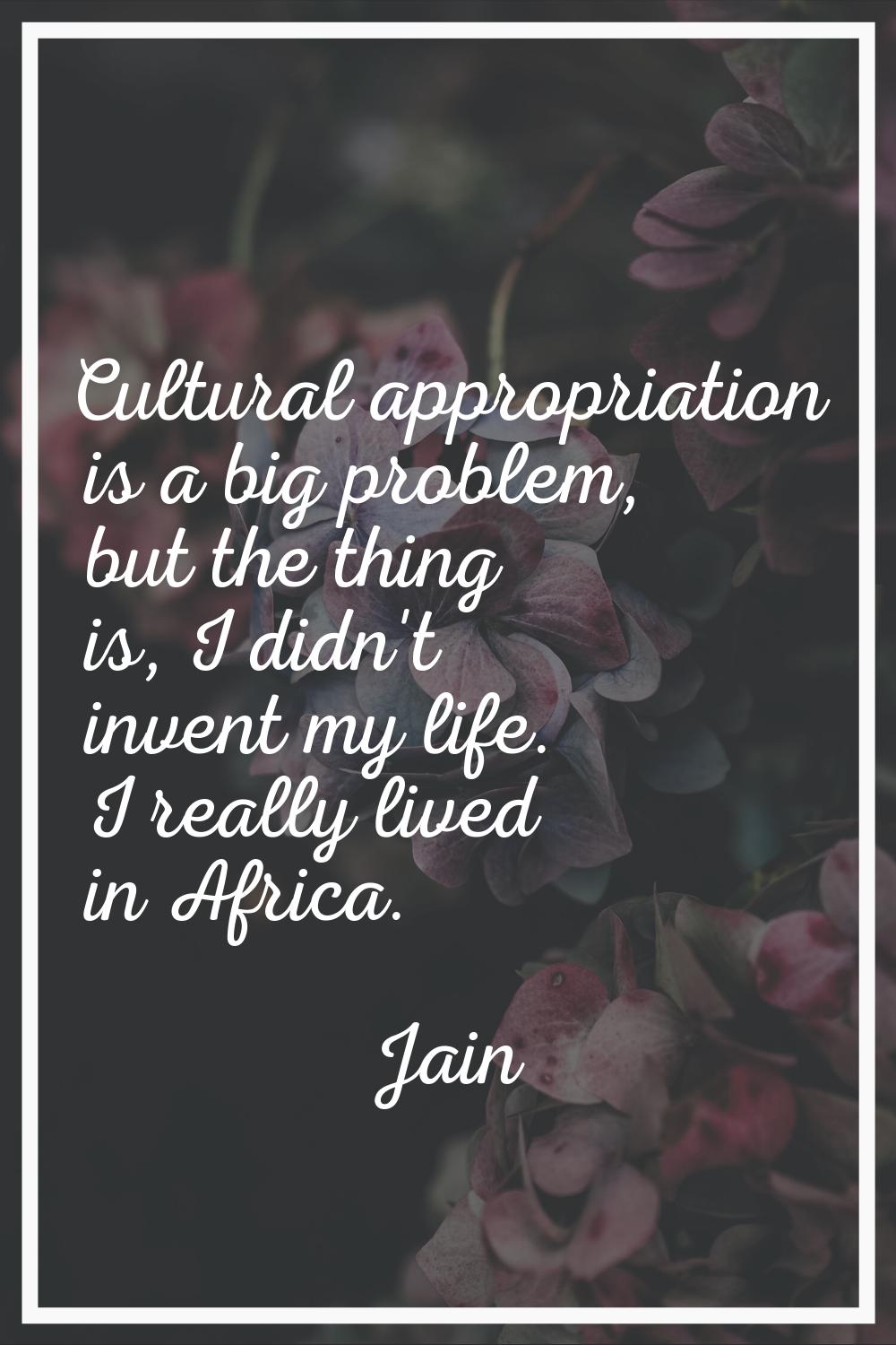 Cultural appropriation is a big problem, but the thing is, I didn't invent my life. I really lived 