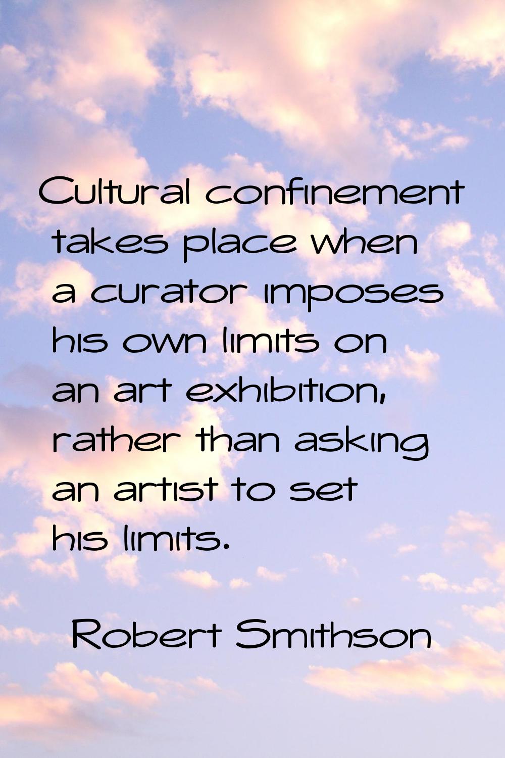 Cultural confinement takes place when a curator imposes his own limits on an art exhibition, rather