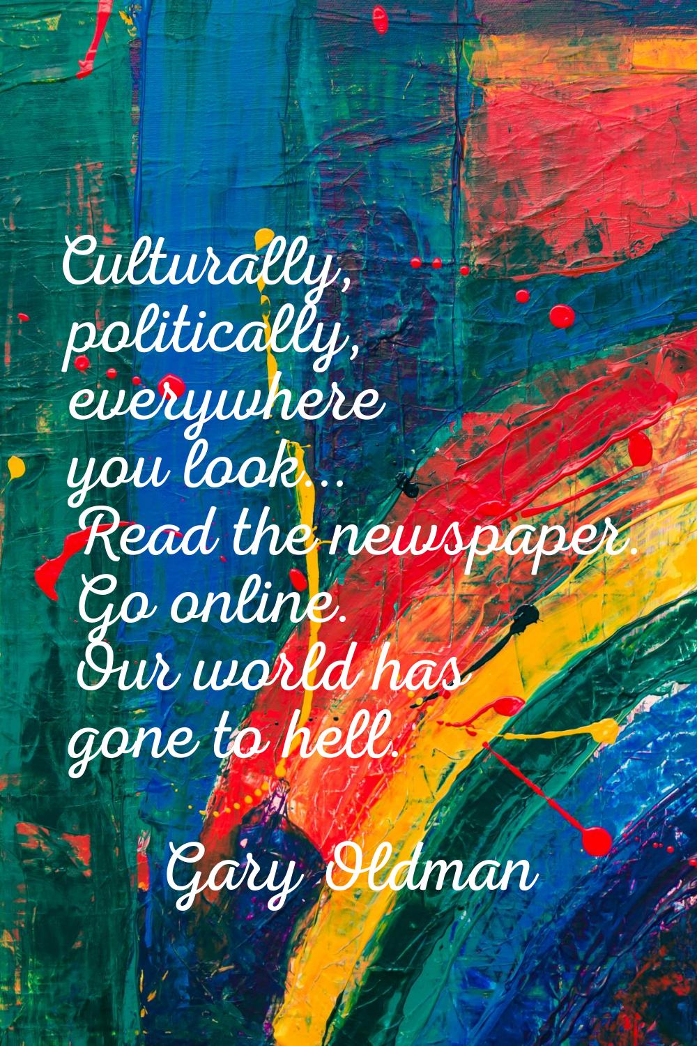 Culturally, politically, everywhere you look... Read the newspaper. Go online. Our world has gone t