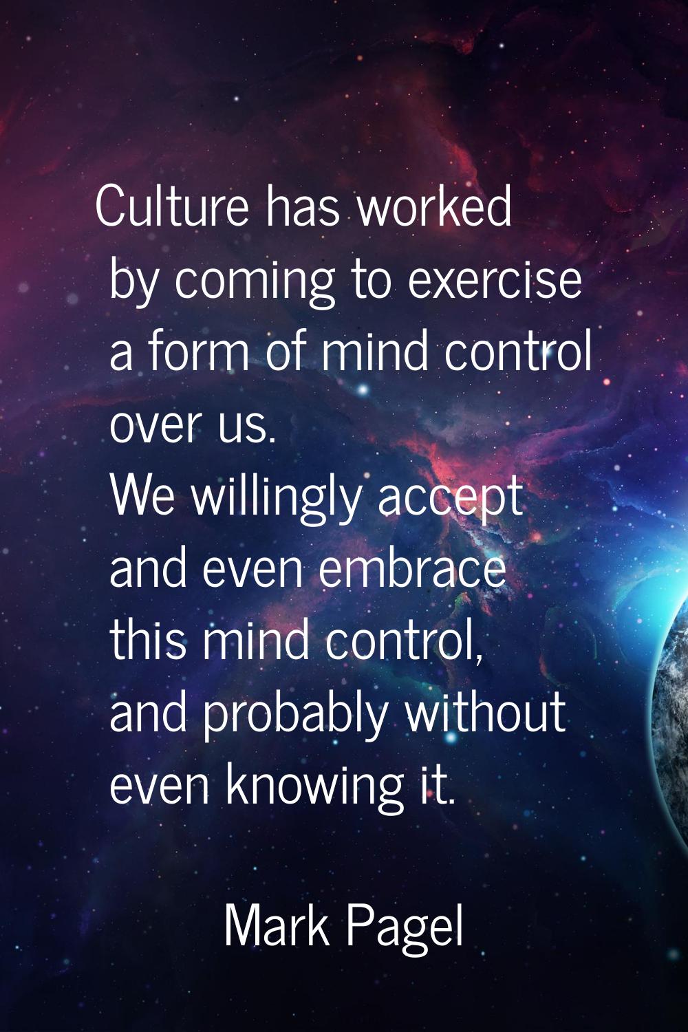 Culture has worked by coming to exercise a form of mind control over us. We willingly accept and ev