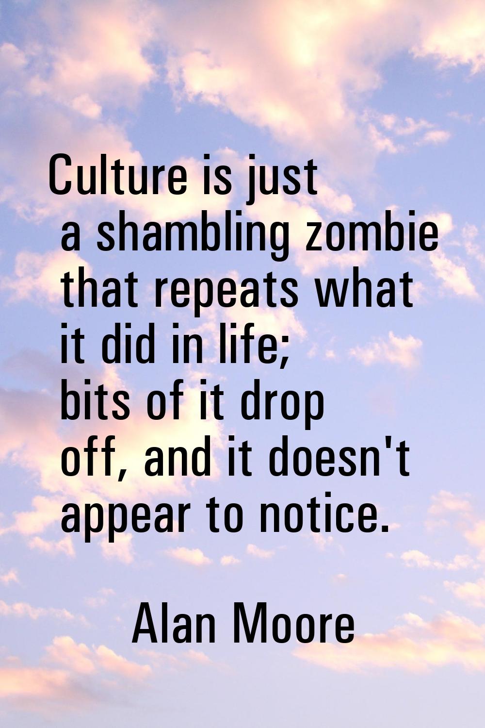 Culture is just a shambling zombie that repeats what it did in life; bits of it drop off, and it do