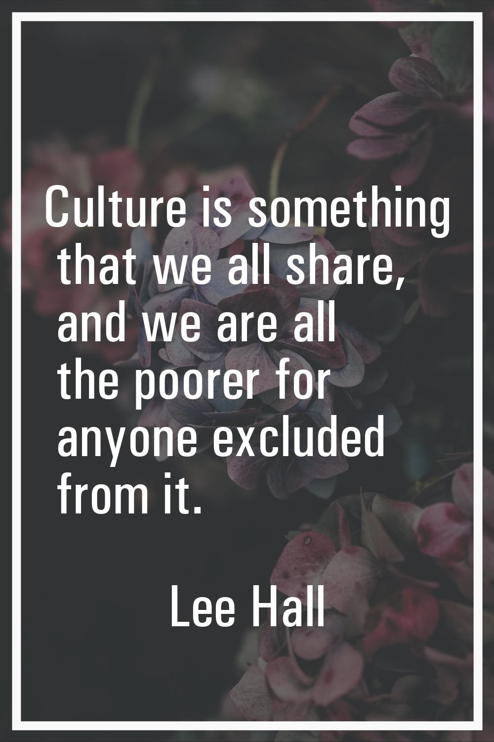 Culture is something that we all share, and we are all the poorer for anyone excluded from it.