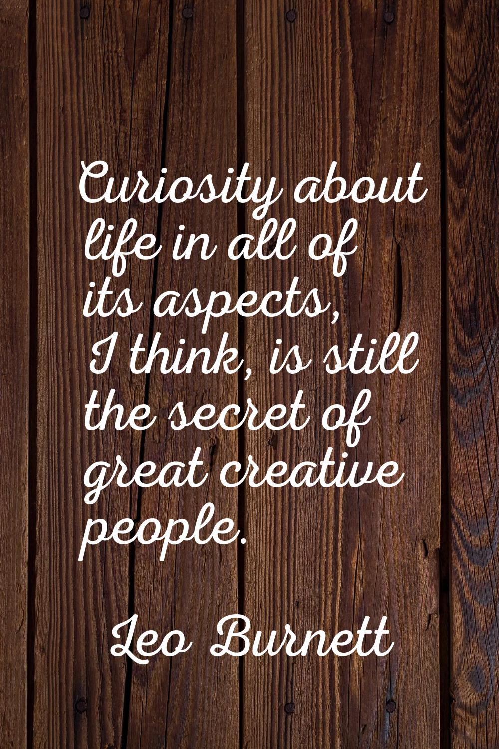 Curiosity about life in all of its aspects, I think, is still the secret of great creative people.