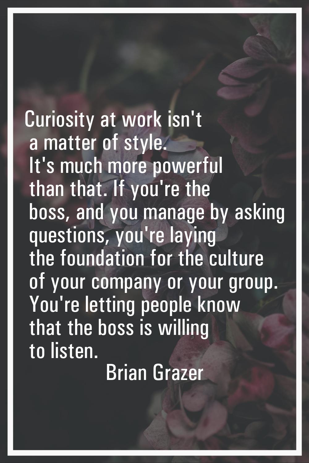 Curiosity at work isn't a matter of style. It's much more powerful than that. If you're the boss, a