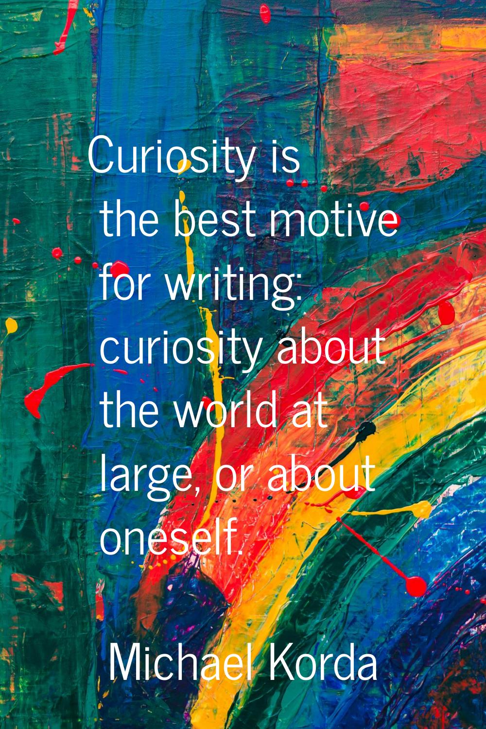 Curiosity is the best motive for writing: curiosity about the world at large, or about oneself.