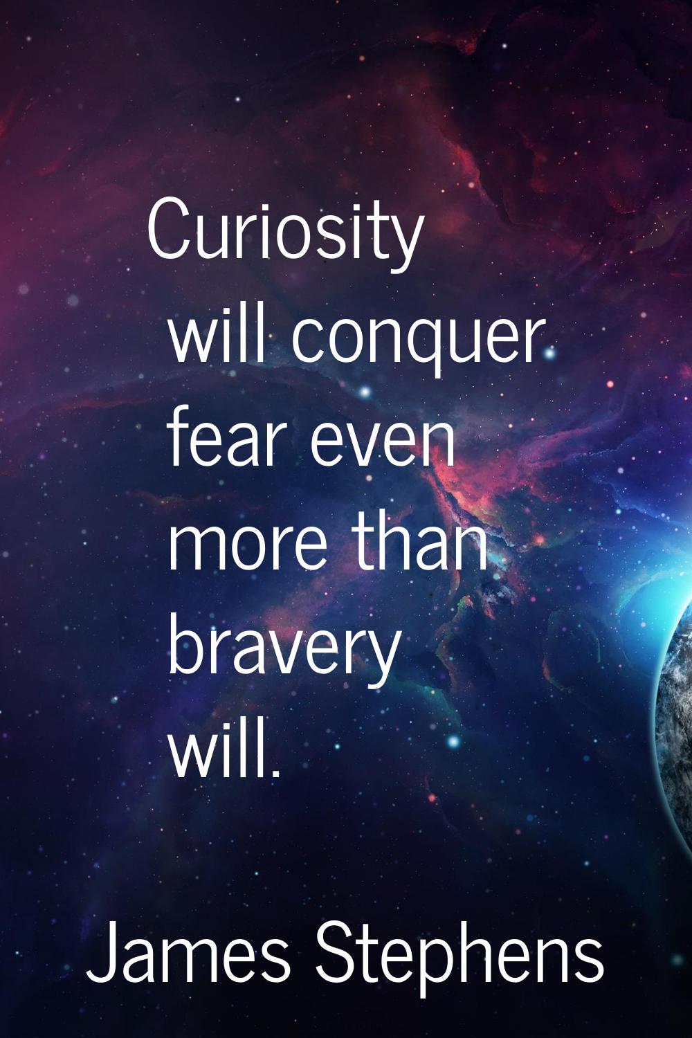 Curiosity will conquer fear even more than bravery will.