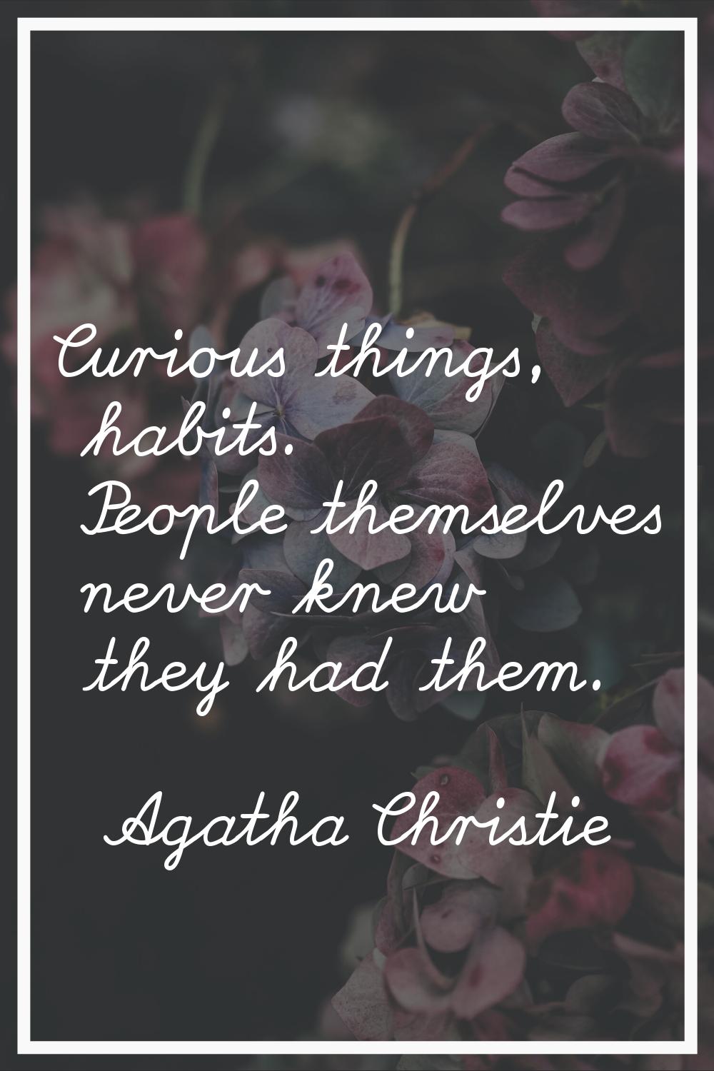 Curious things, habits. People themselves never knew they had them.