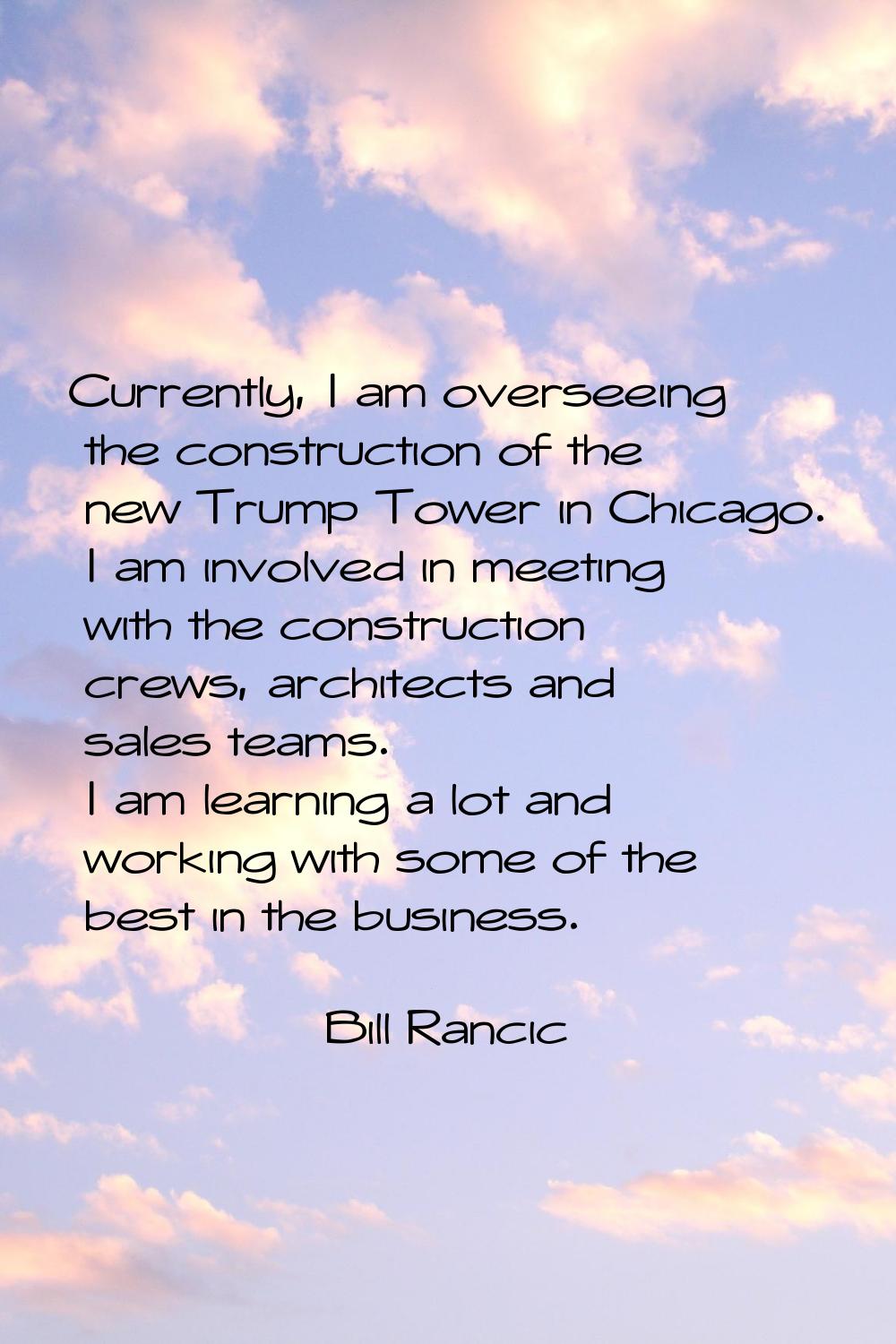 Currently, I am overseeing the construction of the new Trump Tower in Chicago. I am involved in mee