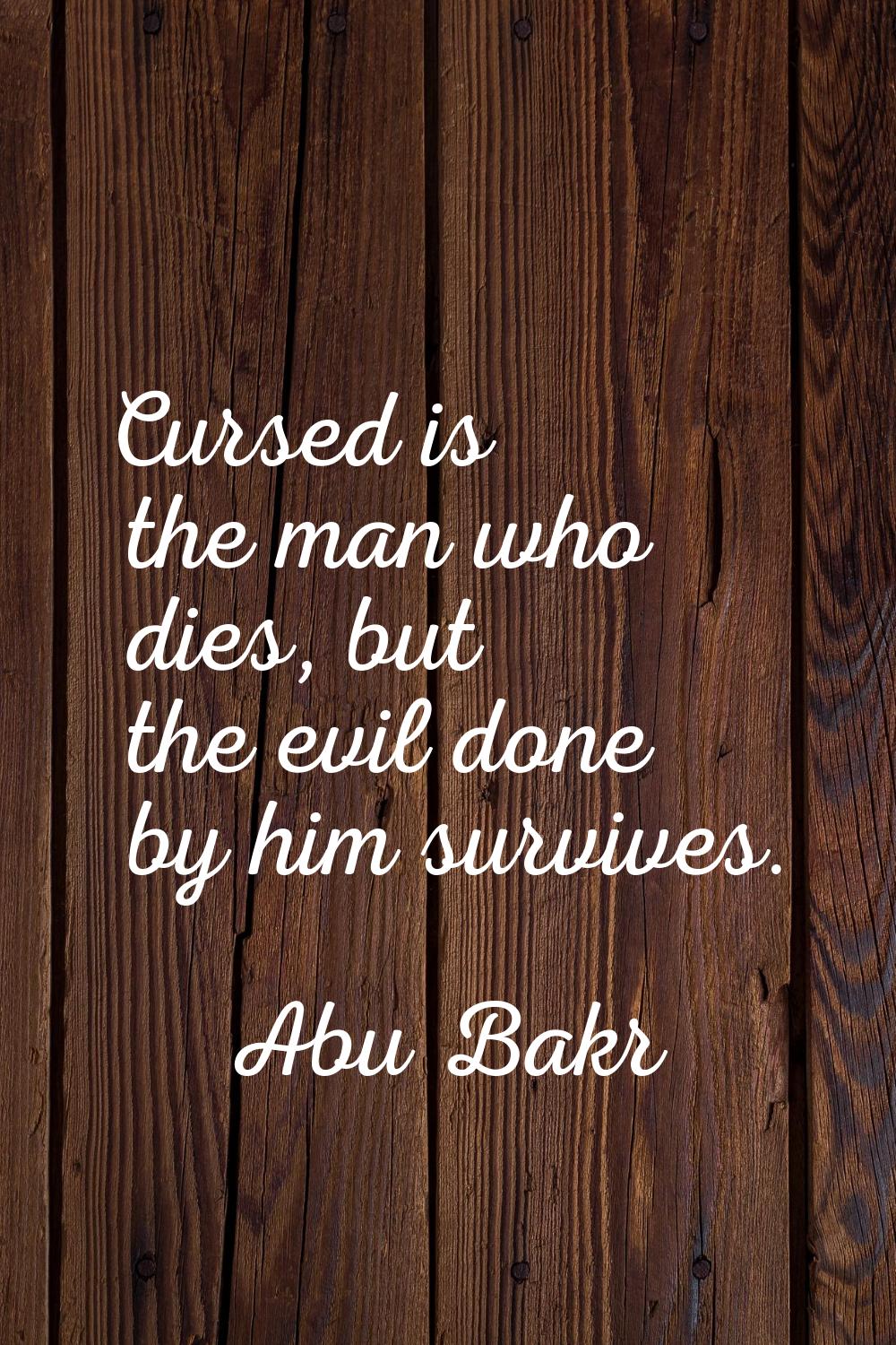 Cursed is the man who dies, but the evil done by him survives.