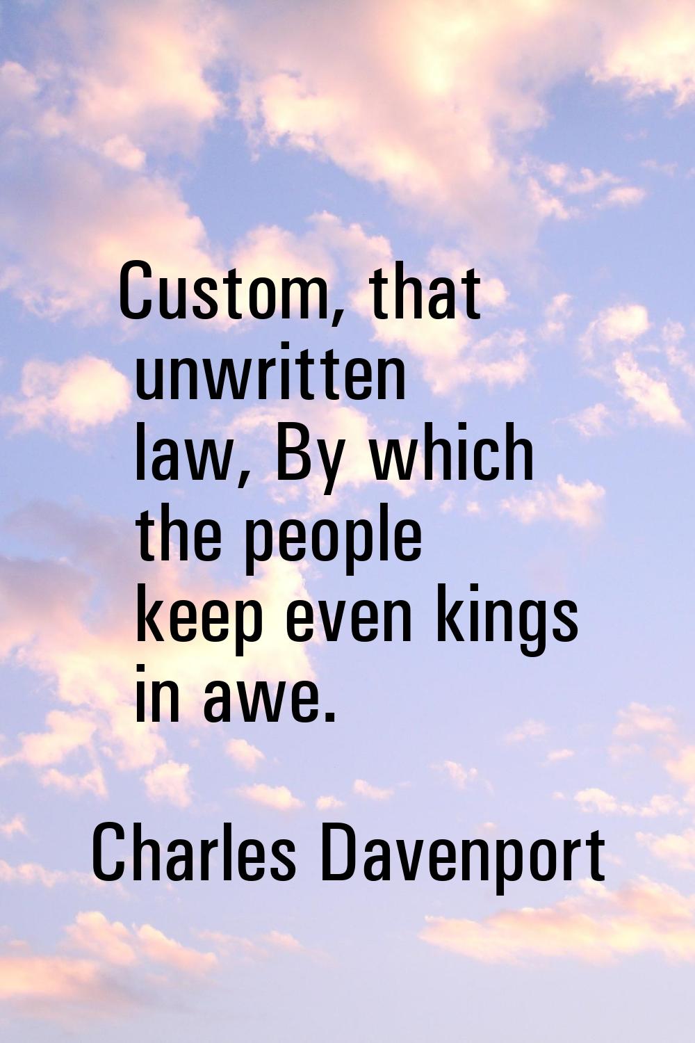 Custom, that unwritten law, By which the people keep even kings in awe.