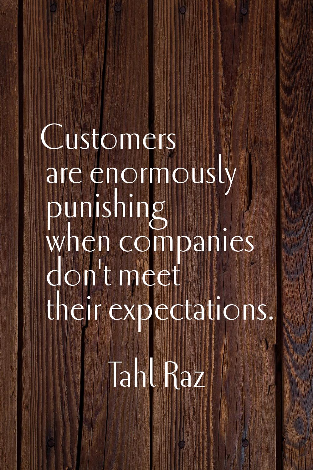 Customers are enormously punishing when companies don't meet their expectations.
