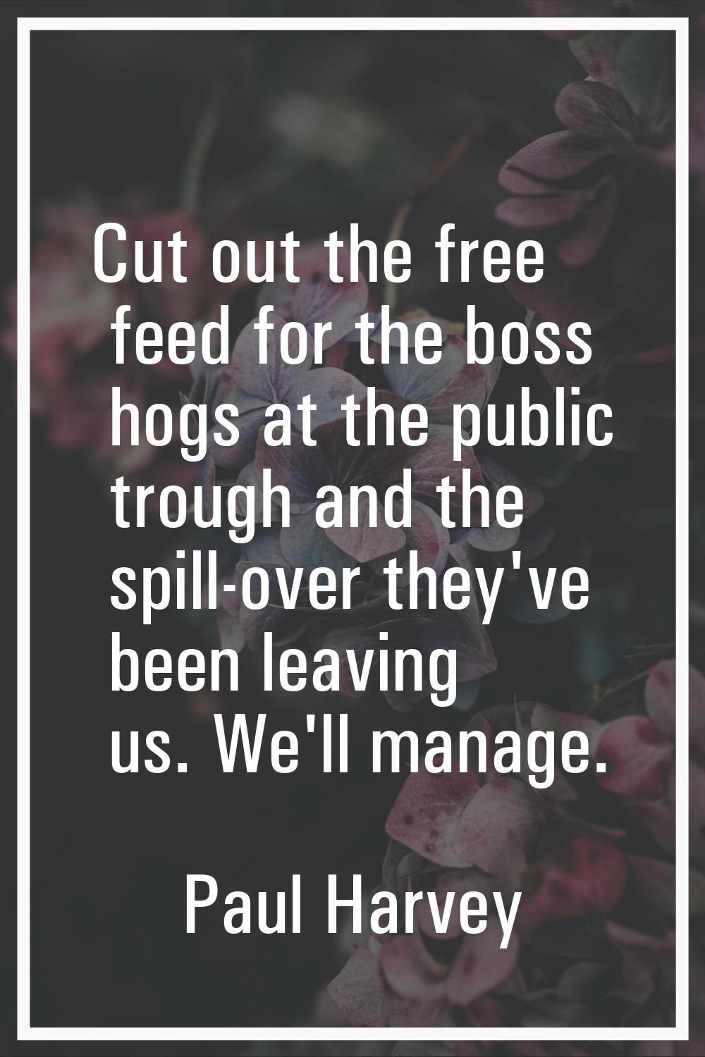 Cut out the free feed for the boss hogs at the public trough and the spill-over they've been leavin
