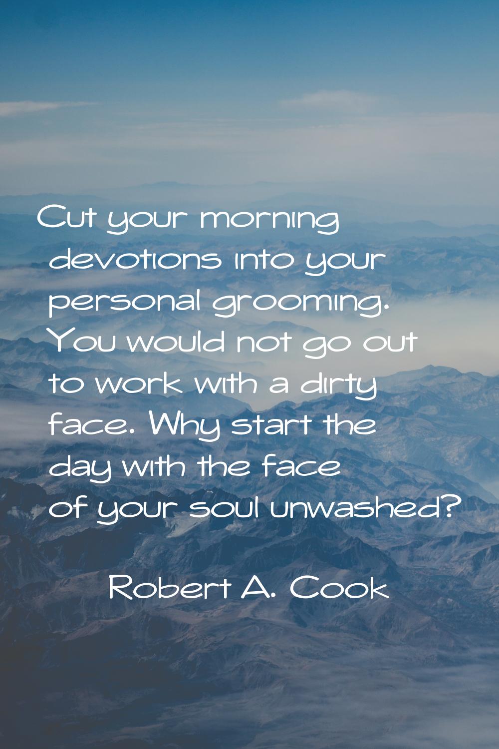 Cut your morning devotions into your personal grooming. You would not go out to work with a dirty f