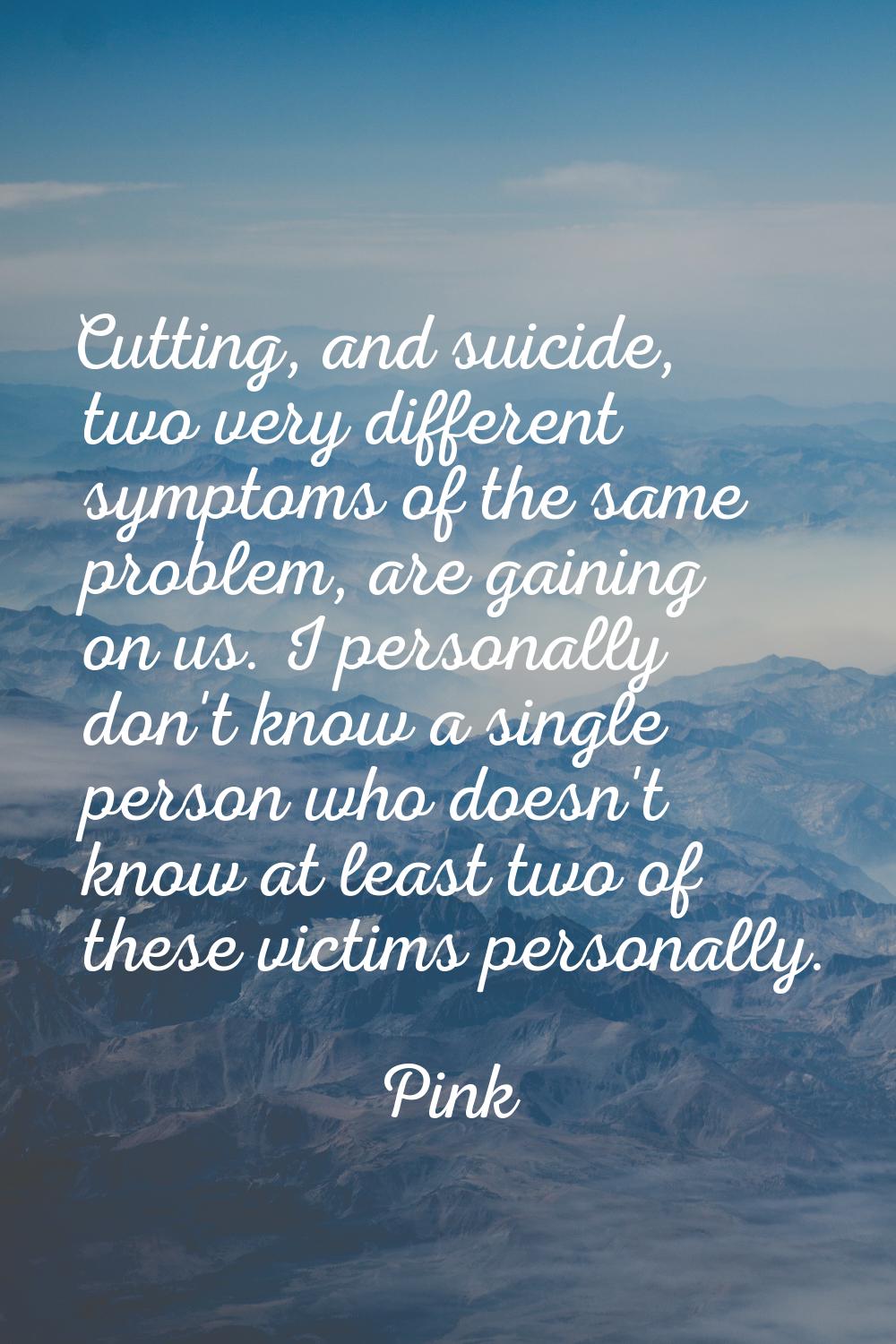 Cutting, and suicide, two very different symptoms of the same problem, are gaining on us. I persona