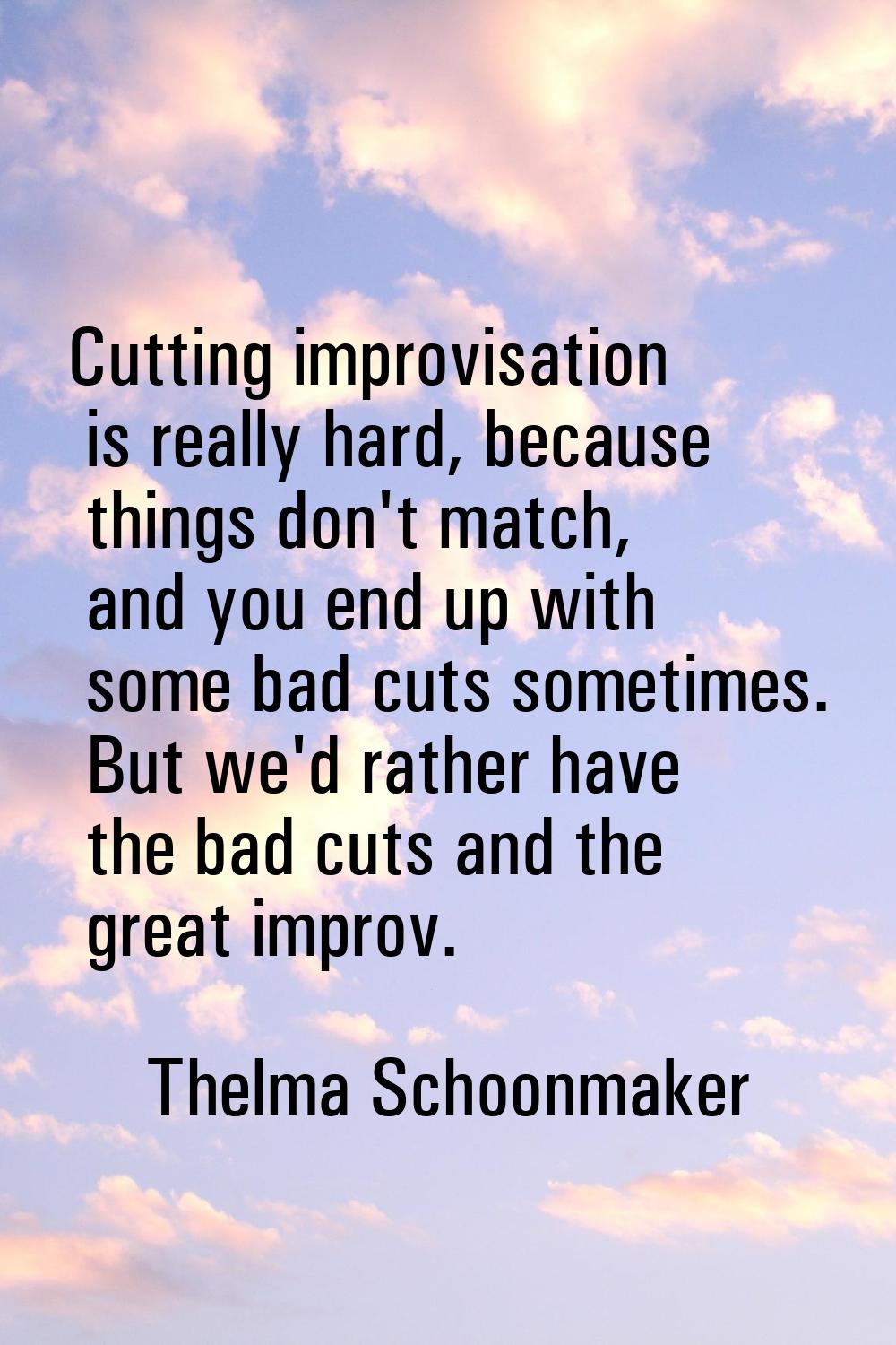 Cutting improvisation is really hard, because things don't match, and you end up with some bad cuts