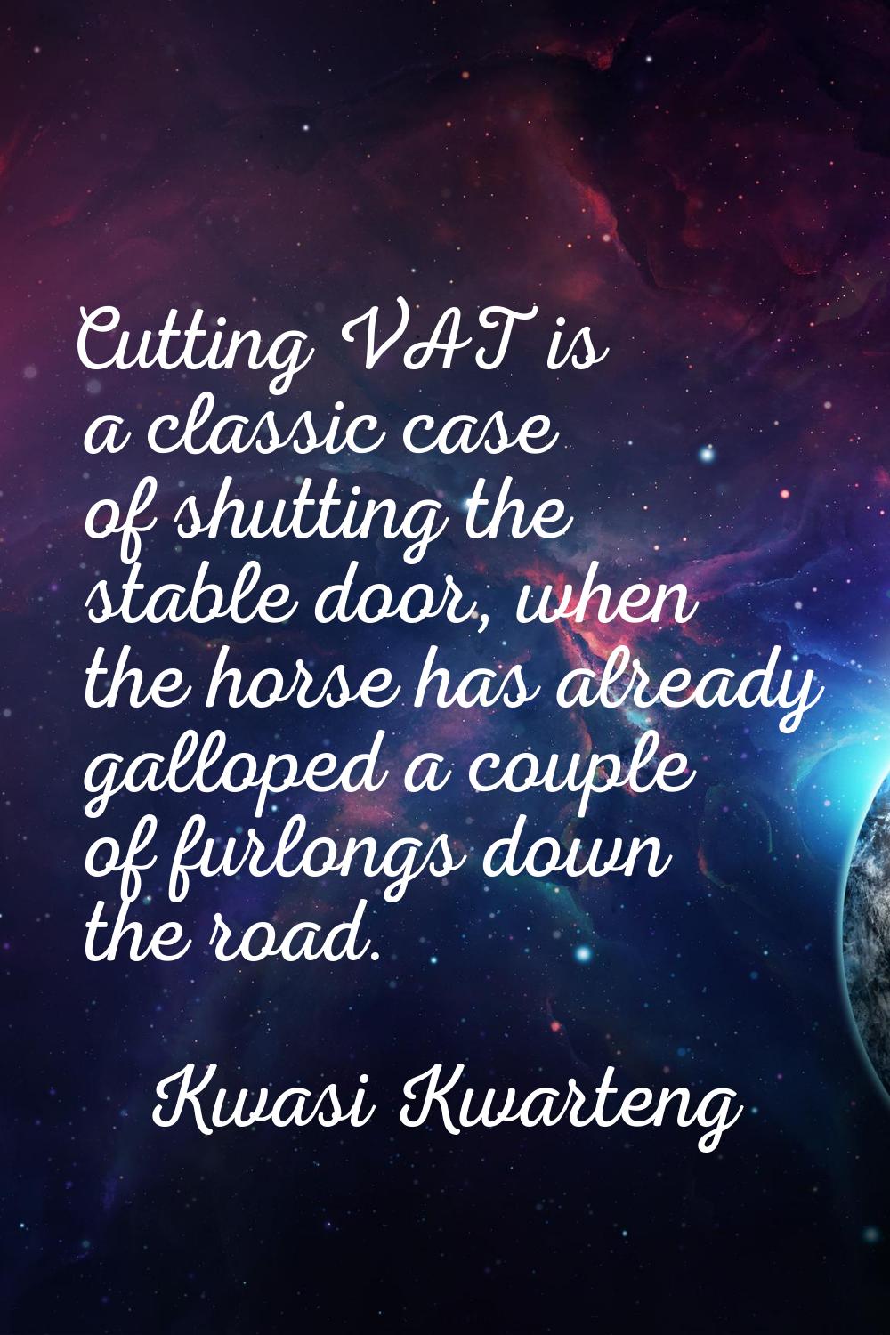 Cutting VAT is a classic case of shutting the stable door, when the horse has already galloped a co